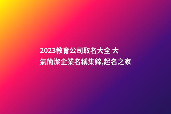 2023教育公司取名大全 大氣簡潔企業名稱集錦,起名之家-第1張-公司起名-玄機派